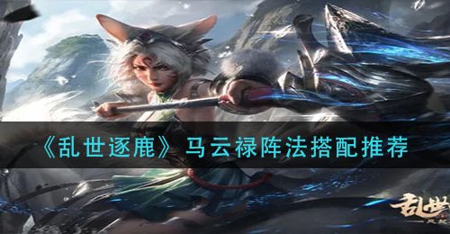《乱世逐鹿》马云禄阵法搭配推荐
