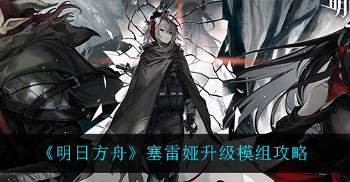 《明日方舟》塞雷娅升级模组攻略