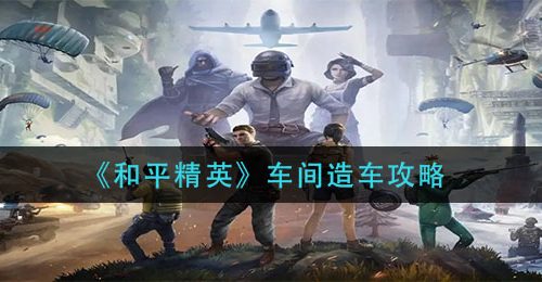 《和平精英》车间造车攻略