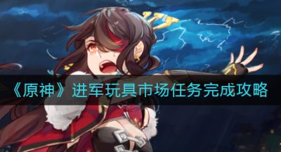 《原神》进军玩具市场任务完成攻略