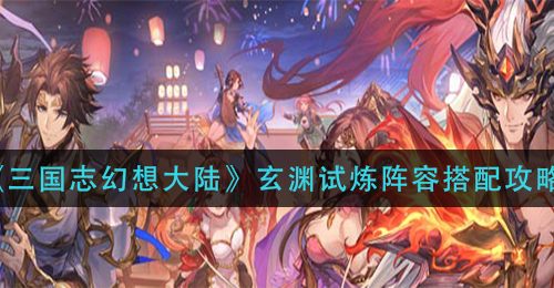 《三国志幻想大陆》玄渊试炼阵容搭配攻略