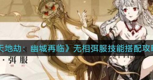《天地劫：幽城再临》无相弭服技能搭配攻略