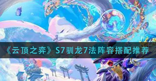 《云顶之弈》S7驯龙7法阵容搭配推荐