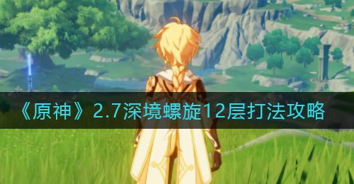 《原神》2.7深境螺旋12层打法攻略