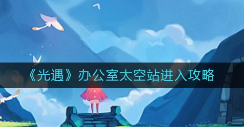 《光遇》办公室太空站进入攻略