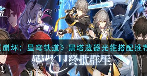 《崩坏：星穹铁道》黑塔遗器光锥搭配推荐