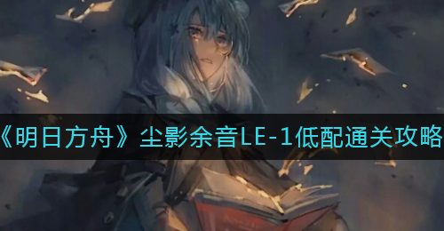 《明日方舟》尘影余音LE-1低配通关攻略