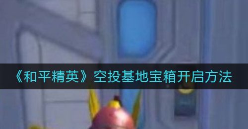 《和平精英》空投基地宝箱开启方法