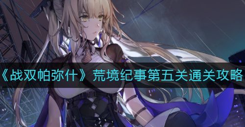 《战双帕弥什》荒境纪事第五关通关攻略