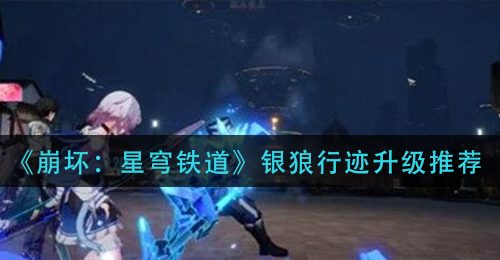 《崩坏：星穹铁道》银狼行迹升级推荐