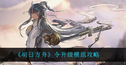 《明日方舟》令升级模组攻略