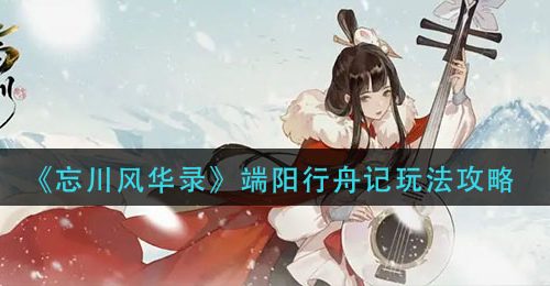 《忘川风华录》端阳行舟记玩法攻略