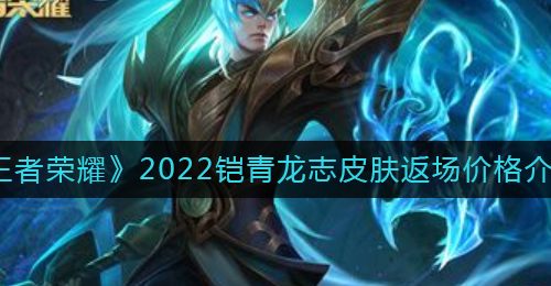 《王者荣耀》2022铠青龙志皮肤返场价格介绍