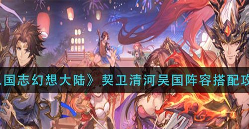《三国志幻想大陆》契卫清河吴国阵容搭配攻略