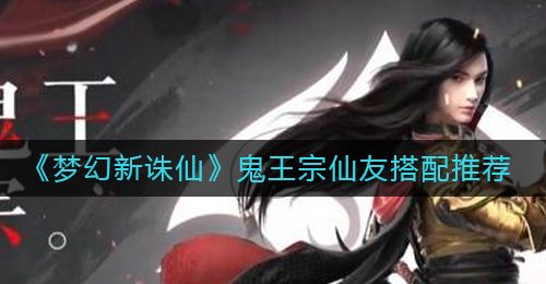 《梦幻新诛仙》鬼王宗仙友搭配推荐