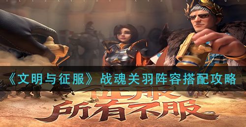 《文明与征服》战魂关羽阵容搭配攻略