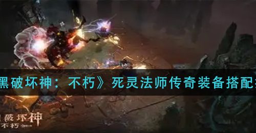 《暗黑破坏神：不朽》死灵法师传奇装备搭配推荐