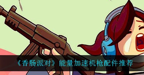 《香肠派对》能量加速机枪配件推荐