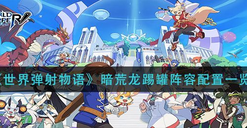 《世界弹射物语》暗荒龙踢罐阵容配置一览
