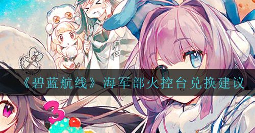 《碧蓝航线》海军部火控台兑换建议