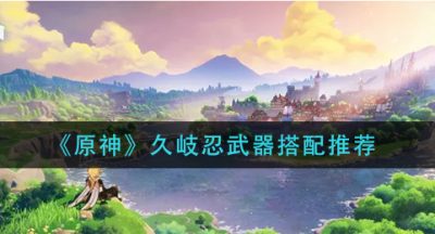 《原神》久岐忍武器搭配推荐