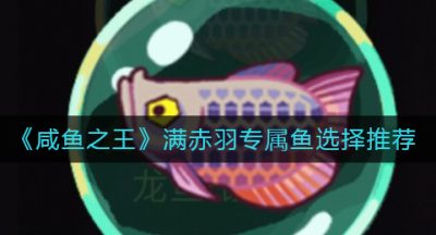 《咸鱼之王》满赤羽专属鱼选择推荐