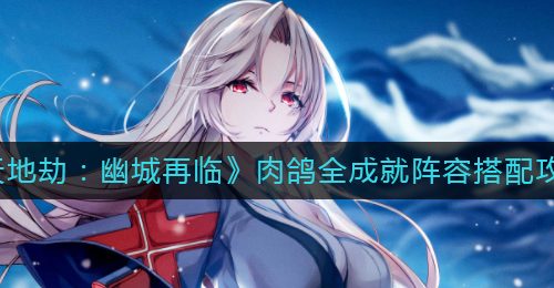 《天地劫：幽城再临》肉鸽全成就阵容搭配攻略