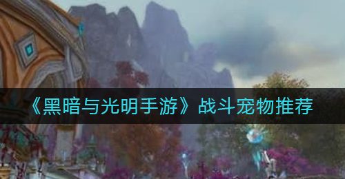 《黑暗与光明手游》战斗宠物推荐