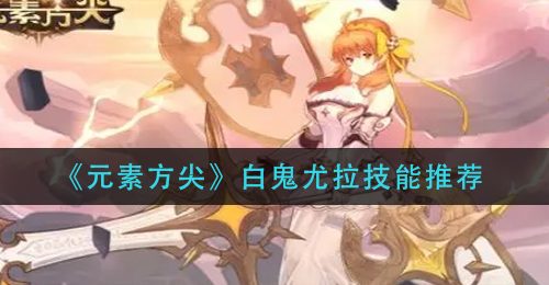 《元素方尖》白鬼尤拉技能推荐