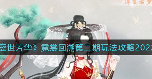 《盛世芳华》霓裳回溯第二期玩法攻略2022