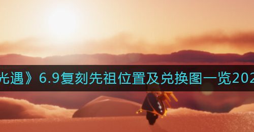 《光遇》6.9复刻先祖位置及兑换图一览2022