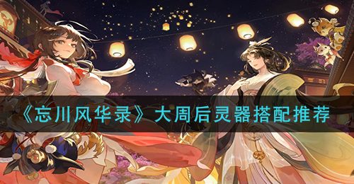 《忘川风华录》大周后灵器搭配推荐