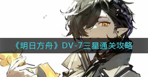 《明日方舟》DV-7三星通关攻略