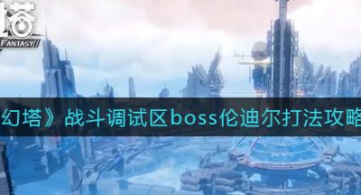 《幻塔》战斗调试区boss伦迪尔打法攻略