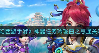 《梦幻西游手游》神器任务玲珑曲之思通关攻略