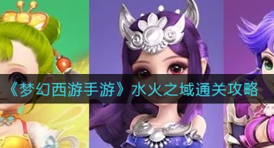 《梦幻西游手游》水火之域全关卡通关攻略