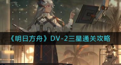 《明日方舟》DV-2三星通关攻略