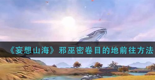 《妄想山海》邪巫密卷目的地前往方法