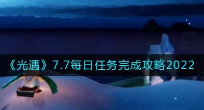 《光遇》7.7每日任务完成攻略2022