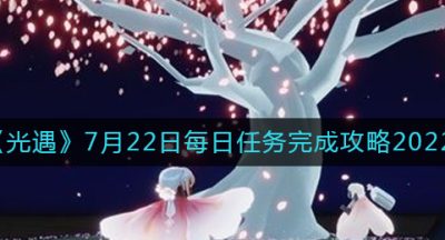 《光遇》7月22日每日任务完成攻略2022
