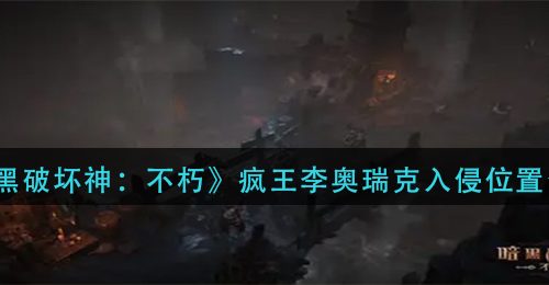 《暗黑破坏神：不朽》疯王李奥瑞克入侵位置介绍