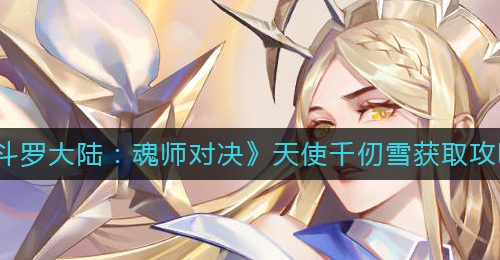 《斗罗大陆：魂师对决》天使千仞雪获取攻略