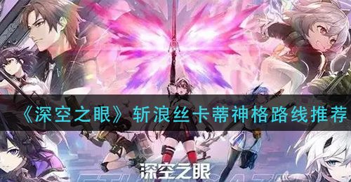 《深空之眼》斩浪丝卡蒂神格路线推荐