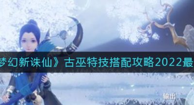 《梦幻新诛仙》古巫特技搭配攻略2022最新