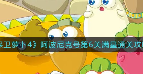 《保卫萝卜4》阿波尼克号第6关满星通关攻略