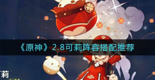 《原神》2.8可莉阵容搭配推荐
