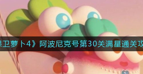 《保卫萝卜4》阿波尼克号第30关满星通关攻略