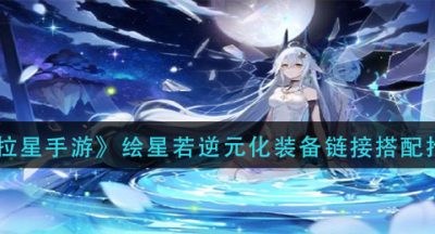 《奥拉星手游》绘星若逆元化装备链接搭配推荐
