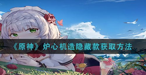 《原神》炉心机造隐藏款获取方法