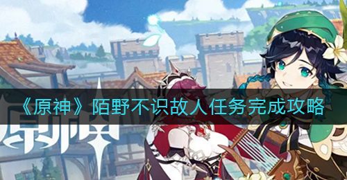 《原神》陌野不识故人任务完成攻略